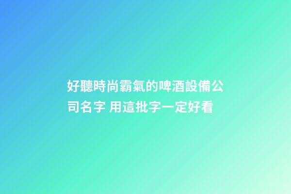 好聽時尚霸氣的啤酒設備公司名字 用這批字一定好看